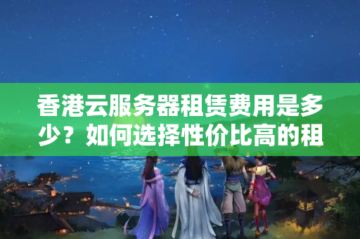 香港云服務(wù)器租賃費(fèi)用是多少？如何選擇性價比高的租用方案？