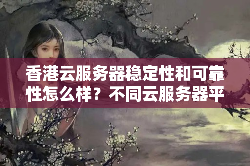 香港云服務器穩(wěn)定性和可靠性怎么樣？不同云服務器平臺又有何不同？