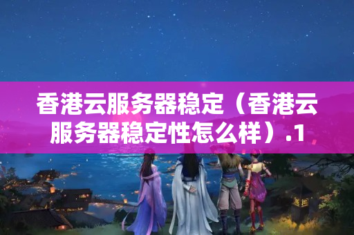 香港云服務(wù)器穩(wěn)定（香港云服務(wù)器穩(wěn)定性怎么樣）