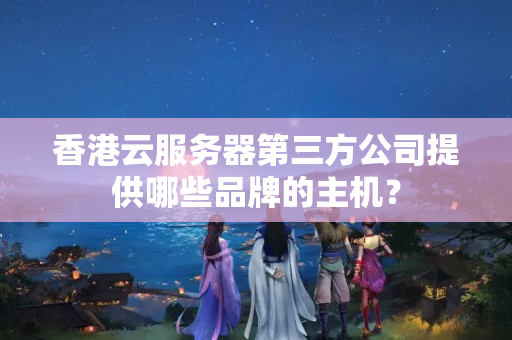 香港云服務(wù)器第三方公司提供哪些品牌的主機(jī)？