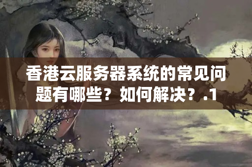 香港云服務(wù)器系統(tǒng)的常見(jiàn)問(wèn)題有哪些？如何解決？