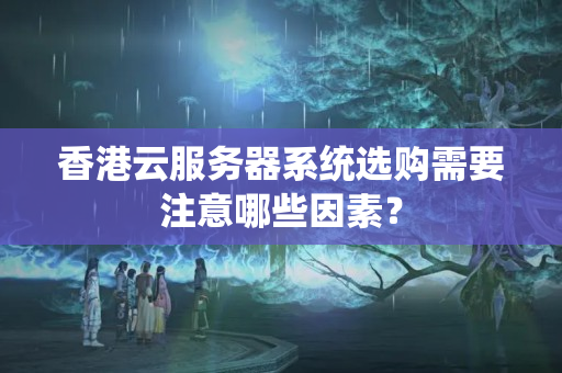 香港云服務器系統(tǒng)選購需要注意哪些因素？