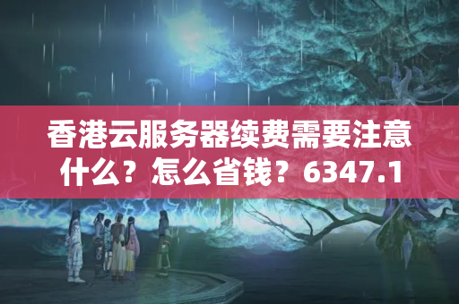 香港云服務(wù)器續(xù)費需要注意什么？怎么省錢？6347