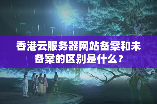 香港云服務(wù)器網(wǎng)站備案和未備案的區(qū)別是什么？