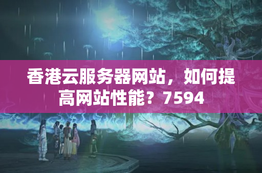 香港云服務(wù)器網(wǎng)站，如何提高網(wǎng)站性能？7594