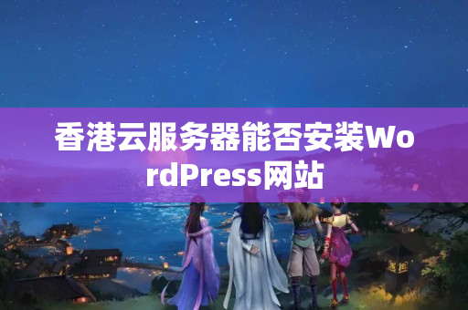 香港云服務器能否安裝WordPress網(wǎng)站