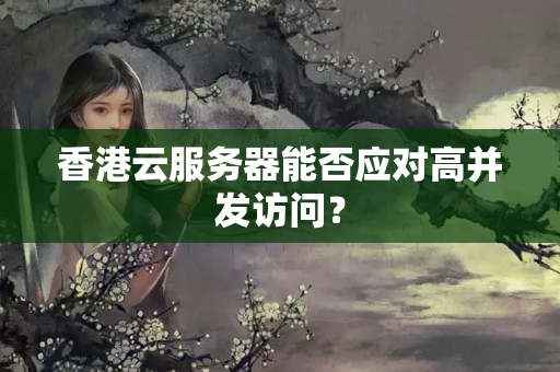 香港云服務(wù)器能否應(yīng)對高并發(fā)訪問？