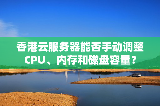 香港云服務(wù)器能否手動調(diào)整CPU、內(nèi)存和磁盤容量？