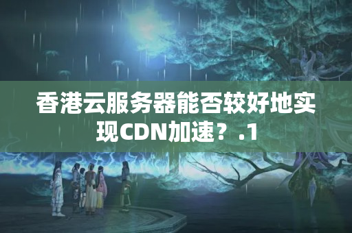 香港云服務器能否較好地實現(xiàn)CDN加速？