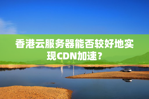 香港云服務(wù)器能否較好地實現(xiàn)CDN加速？