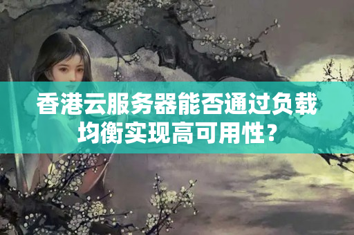 香港云服務(wù)器能否通過負載均衡實現(xiàn)高可用性？