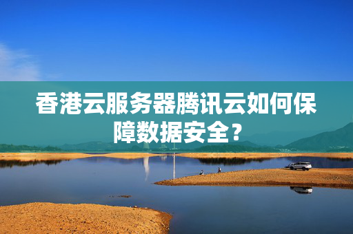 香港云服務(wù)器騰訊云如何保障數(shù)據(jù)安全？