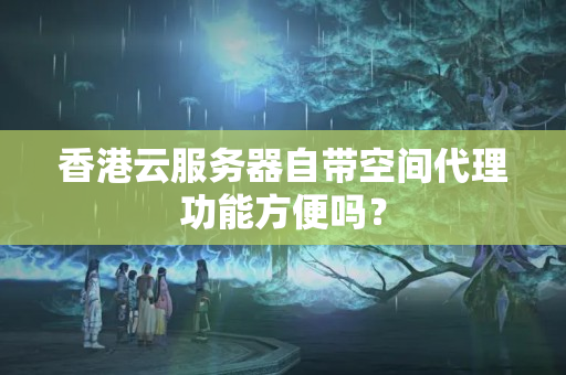 香港云服務(wù)器自帶空間代理功能方便嗎？