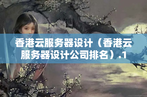 香港云服務(wù)器設(shè)計(jì)（香港云服務(wù)器設(shè)計(jì)公司排名）