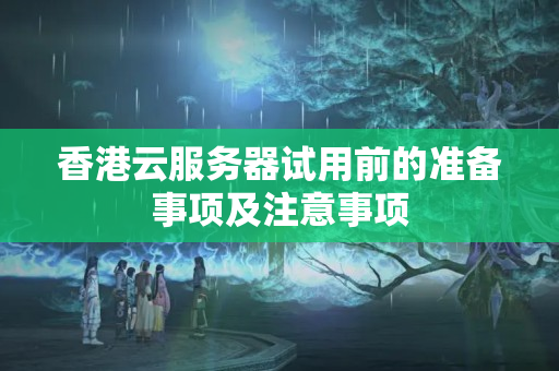 香港云服務(wù)器試用前的準備事項及注意事項