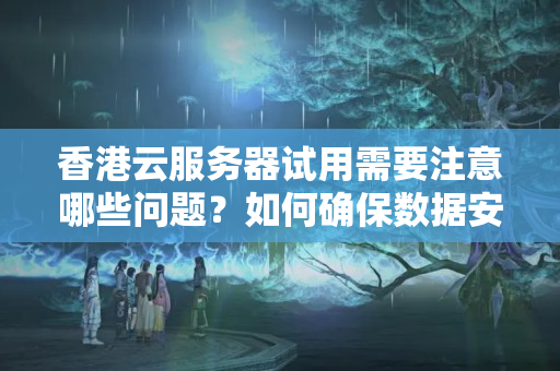 香港云服務(wù)器試用需要注意哪些問題？如何確保數(shù)據(jù)安全？