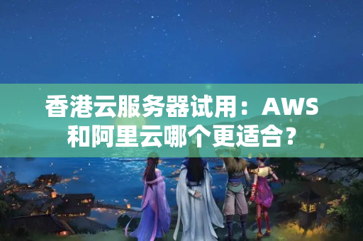 香港云服務(wù)器試用：AWS和阿里云哪個更適合？