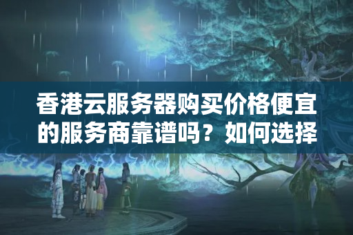 香港云服務器購買價格便宜的服務商靠譜嗎？如何選擇可靠的服務商？