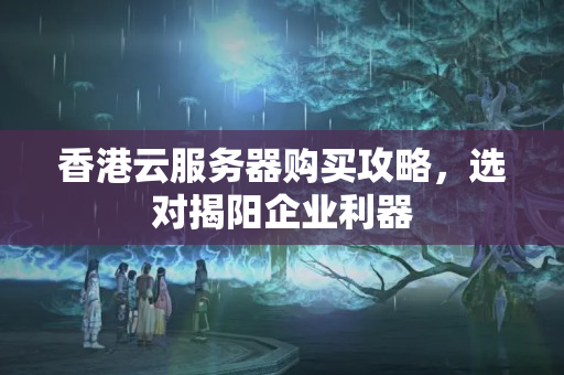 香港云服務(wù)器購買攻略，選對揭陽企業(yè)利器