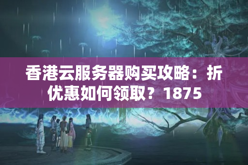 香港云服務(wù)器購買攻略：折優(yōu)惠如何領(lǐng)??？1875