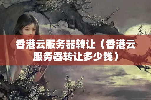 香港云服務(wù)器轉(zhuǎn)讓（香港云服務(wù)器轉(zhuǎn)讓多少錢）