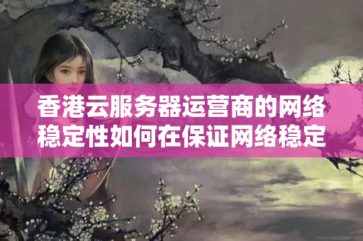 香港云服務器運營商的網絡穩(wěn)定性如何在保證網絡穩(wěn)定的前提下選擇適合自己的云服務器方案？