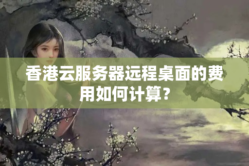 香港云服務(wù)器遠(yuǎn)程桌面的費(fèi)用如何計(jì)算？