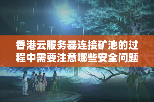 香港云服務器連接礦池的過程中需要注意哪些安全問題？