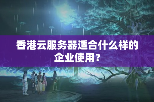 香港云服務(wù)器適合什么樣的企業(yè)使用？