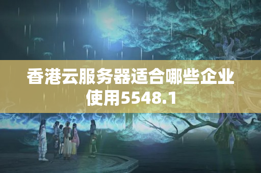 香港云服務(wù)器適合哪些企業(yè)使用5548