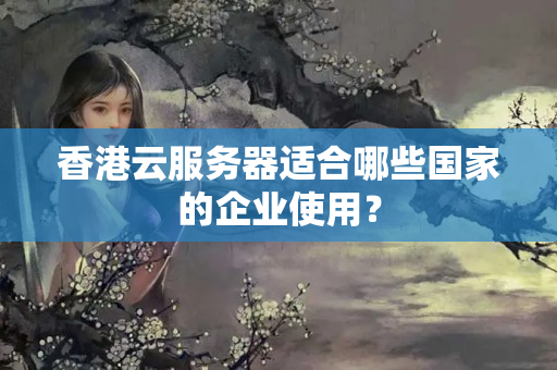 香港云服務(wù)器適合哪些國(guó)家的企業(yè)使用？