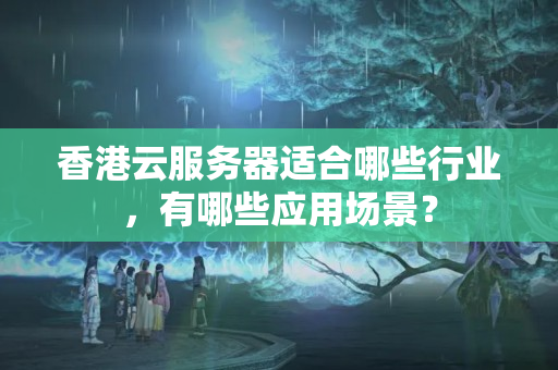 香港云服務器適合哪些行業(yè)，有哪些應用場景？