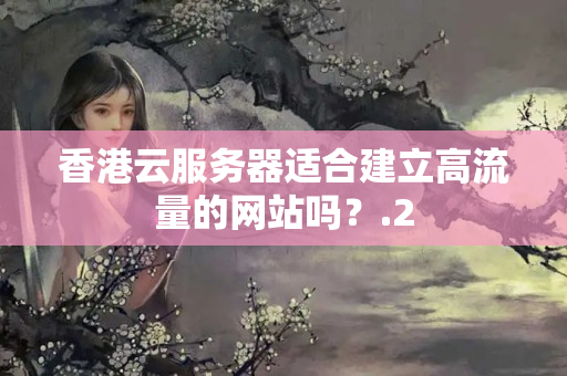 香港云服務(wù)器適合建立高流量的網(wǎng)站嗎？