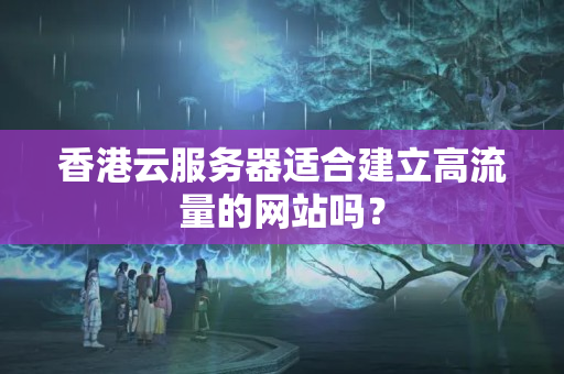 香港云服務(wù)器適合建立高流量的網(wǎng)站嗎？