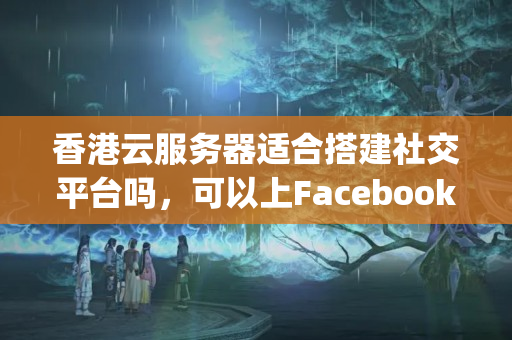 香港云服務器適合搭建社交平臺嗎，可以上Facebook和Instagram嗎？