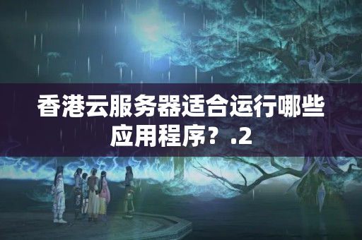 香港云服務器適合運行哪些應用程序？