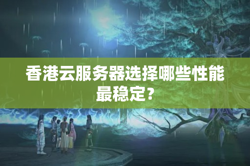 香港云服務(wù)器選擇哪些性能最穩(wěn)定？