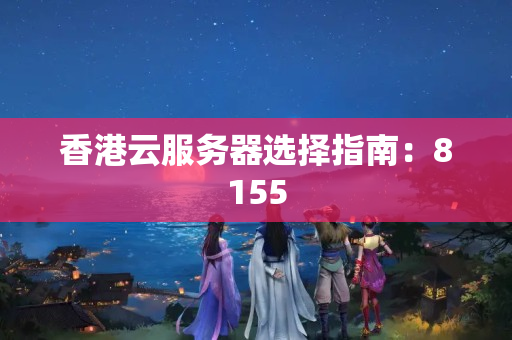 香港云服務(wù)器選擇指南：8155