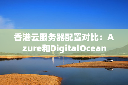 香港云服務(wù)器配置對比：Azure和DigitalOcean