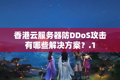 香港云服務(wù)器防DDoS攻擊有哪些解決方案？