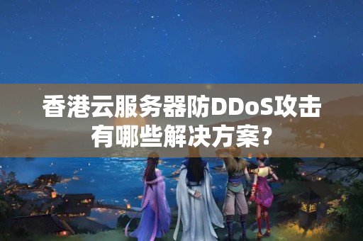 香港云服務(wù)器防DDoS攻擊有哪些解決方案？