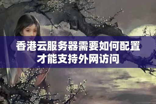 香港云服務(wù)器需要如何配置才能支持外網(wǎng)訪問