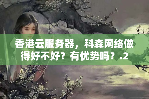 香港云服務(wù)器，科森網(wǎng)絡(luò)做得好不好？有優(yōu)勢(shì)嗎？