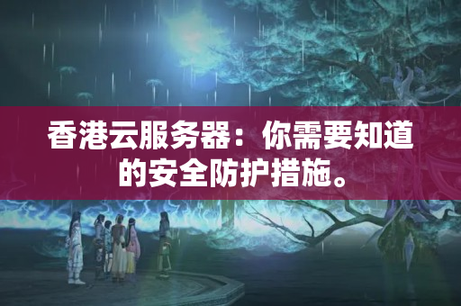 香港云服務器：你需要知道的安全防護措施。