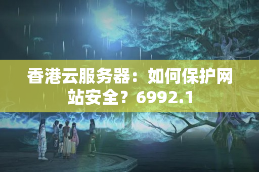 香港云服務(wù)器：如何保護網(wǎng)站安全？6992