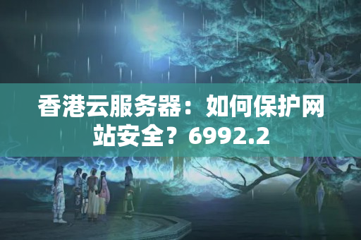 香港云服務(wù)器：如何保護網(wǎng)站安全？6992