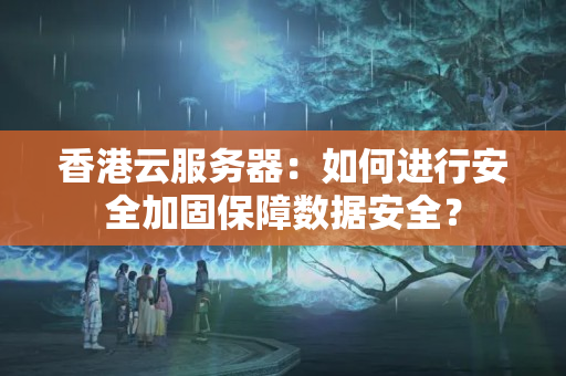 香港云服務(wù)器：如何進(jìn)行安全加固保障數(shù)據(jù)安全？