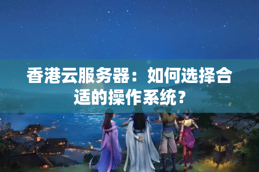 香港云服務(wù)器：如何選擇合適的操作系統(tǒng)？