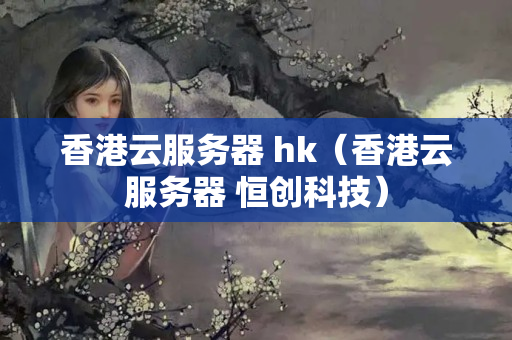 香港云服務(wù)器 hk（香港云服務(wù)器 恒創(chuàng)科技）