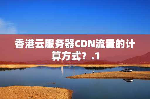 香港云服務(wù)器CDN流量的計(jì)算方式？